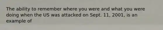 The ability to remember where you were and what you were doing when the US was attacked on Sept. 11, 2001, is an example of