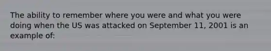 The ability to remember where you were and what you were doing when the US was attacked on September 11, 2001 is an example of: