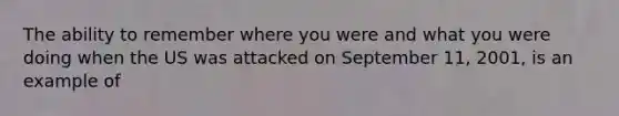 The ability to remember where you were and what you were doing when the US was attacked on September 11, 2001, is an example of