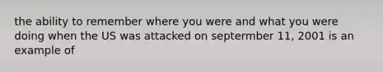 the ability to remember where you were and what you were doing when the US was attacked on septermber 11, 2001 is an example of