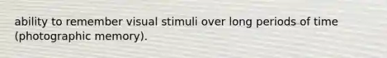ability to remember visual stimuli over long periods of time (photographic memory).