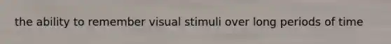 the ability to remember visual stimuli over long periods of time