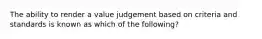 The ability to render a value judgement based on criteria and standards is known as which of the following?