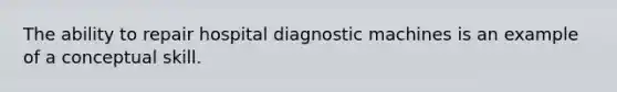 The ability to repair hospital diagnostic machines is an example of a conceptual skill.