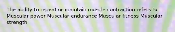 The ability to repeat or maintain muscle contraction refers to Muscular power Muscular endurance Muscular fitness Muscular strength