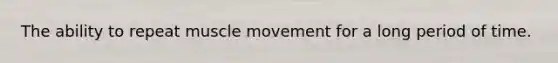 The ability to repeat muscle movement for a long period of time.