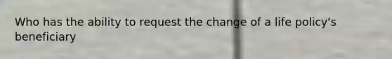 Who has the ability to request the change of a life policy's beneficiary