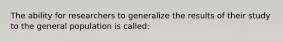 The ability for researchers to generalize the results of their study to the general population is called: