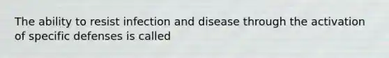 The ability to resist infection and disease through the activation of specific defenses is called