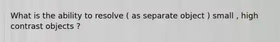 What is the ability to resolve ( as separate object ) small , high contrast objects ?