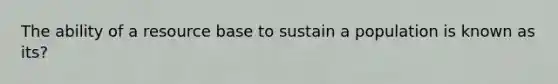 The ability of a resource base to sustain a population is known as its?