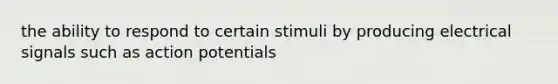 the ability to respond to certain stimuli by producing electrical signals such as action potentials