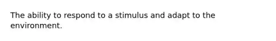 The ability to respond to a stimulus and adapt to the environment.