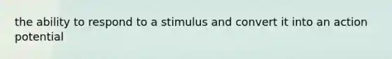 the ability to respond to a stimulus and convert it into an action potential