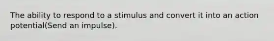 The ability to respond to a stimulus and convert it into an action potential(Send an impulse).