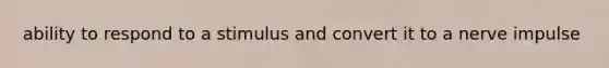 ability to respond to a stimulus and convert it to a nerve impulse