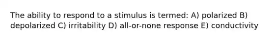 The ability to respond to a stimulus is termed: A) polarized B) depolarized C) irritability D) all-or-none response E) conductivity