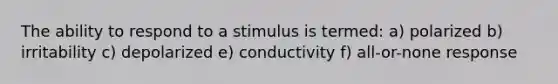 The ability to respond to a stimulus is termed: a) polarized b) irritability c) depolarized e) conductivity f) all-or-none response