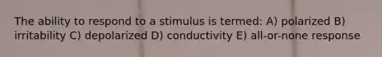 The ability to respond to a stimulus is termed: A) polarized B) irritability C) depolarized D) conductivity E) all-or-none response