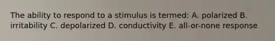 The ability to respond to a stimulus is termed: A. polarized B. irritability C. depolarized D. conductivity E. all-or-none response