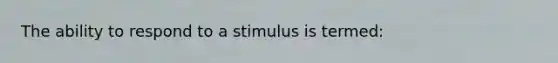 The ability to respond to a stimulus is termed: