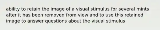 ability to retain the image of a visual stimulus for several mints after it has been removed from view and to use this retained image to answer questions about the visual stimulus