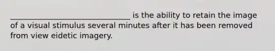 _______________________________ is the ability to retain the image of a visual stimulus several minutes after it has been removed from view eidetic imagery.