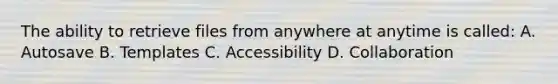 The ability to retrieve files from anywhere at anytime is called: A. Autosave B. Templates C. Accessibility D. Collaboration