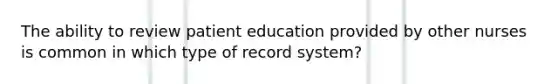 The ability to review patient education provided by other nurses is common in which type of record system?