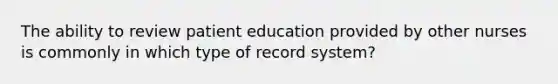 The ability to review patient education provided by other nurses is commonly in which type of record system?