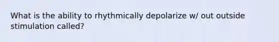 What is the ability to rhythmically depolarize w/ out outside stimulation called?