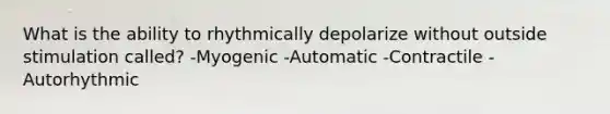 What is the ability to rhythmically depolarize without outside stimulation called? -Myogenic -Automatic -Contractile -Autorhythmic