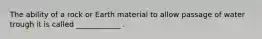 The ability of a rock or Earth material to allow passage of water trough it is called ____________ .
