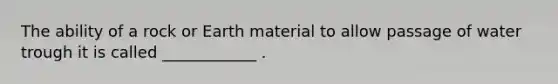 The ability of a rock or Earth material to allow passage of water trough it is called ____________ .