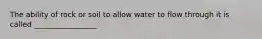 The ability of rock or soil to allow water to flow through it is called _________________