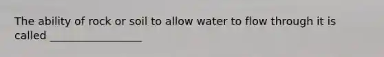 The ability of rock or soil to allow water to flow through it is called _________________