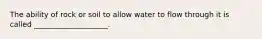 The ability of rock or soil to allow water to flow through it is called ____________________.