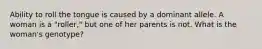 Ability to roll the tongue is caused by a dominant allele. A woman is a "roller," but one of her parents is not. What is the woman's genotype?