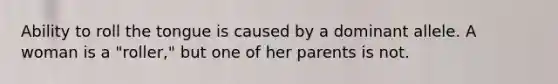 Ability to roll the tongue is caused by a dominant allele. A woman is a "roller," but one of her parents is not.