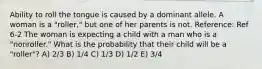 Ability to roll the tongue is caused by a dominant allele. A woman is a "roller," but one of her parents is not. Reference: Ref 6-2 The woman is expecting a child with a man who is a "nonroller." What is the probability that their child will be a "roller"? A) 2/3 B) 1/4 C) 1/3 D) 1/2 E) 3/4