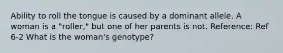 Ability to roll the tongue is caused by a dominant allele. A woman is a "roller," but one of her parents is not. Reference: Ref 6-2 What is the woman's genotype?