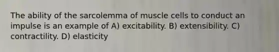 The ability of the sarcolemma of muscle cells to conduct an impulse is an example of A) excitability. B) extensibility. C) contractility. D) elasticity