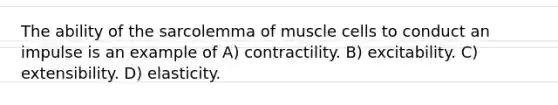 The ability of the sarcolemma of muscle cells to conduct an impulse is an example of A) contractility. B) excitability. C) extensibility. D) elasticity.