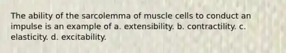 The ability of the sarcolemma of muscle cells to conduct an impulse is an example of a. extensibility. b. contractility. c. elasticity. d. excitability.