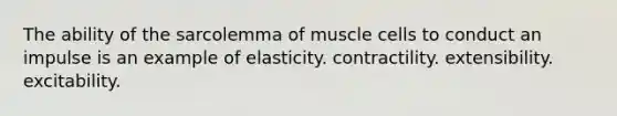 The ability of the sarcolemma of muscle cells to conduct an impulse is an example of elasticity. contractility. extensibility. excitability.