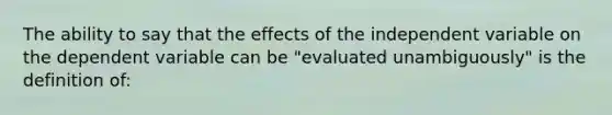 The ability to say that the effects of the independent variable on the dependent variable can be "evaluated unambiguously" is the definition of: