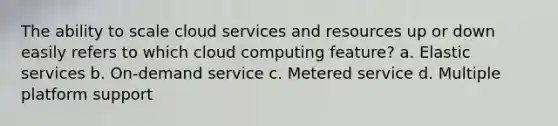 The ability to scale cloud services and resources up or down easily refers to which cloud computing feature? a. Elastic services b. On-demand service c. Metered service d. Multiple platform support