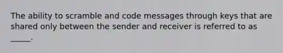 The ability to scramble and code messages through keys that are shared only between the sender and receiver is referred to as _____.