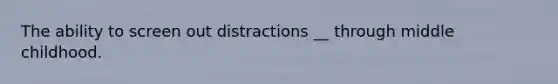 The ability to screen out distractions __ through middle childhood.