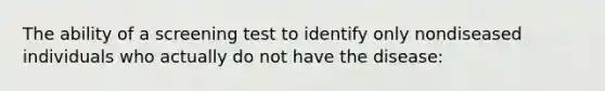 The ability of a screening test to identify only nondiseased individuals who actually do not have the disease: